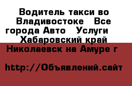 Водитель такси во Владивостоке - Все города Авто » Услуги   . Хабаровский край,Николаевск-на-Амуре г.